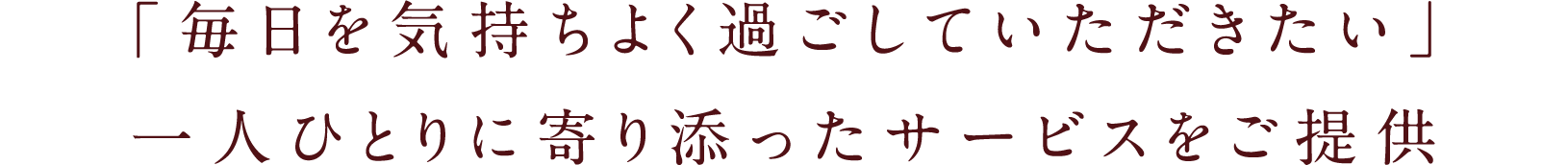 「毎日を気持ちよく過ごしていただきたい」一人ひとりに寄り添ったサービスをご提供