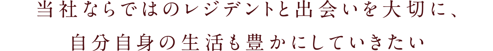 当社ならではのレジデントと出会いを大切に、自分自身の生活も豊かにしていきたい