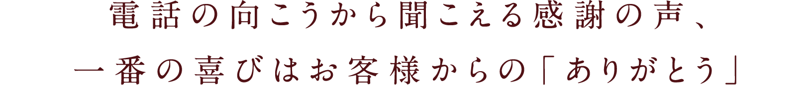 電話の向こうから聞こえる感謝の声、一番の喜びはお客様からの「ありがとう」