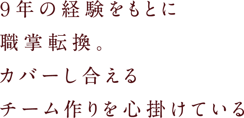 9年の経験をもとに職掌転換。カバーし合えるチーム作りを心がけている