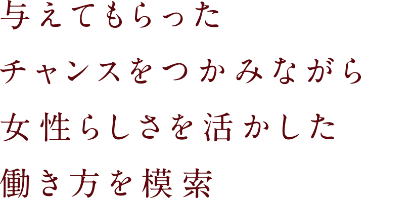 与えてもらったチャンスを掴みながら女性らしさを活かした働きかたを模索