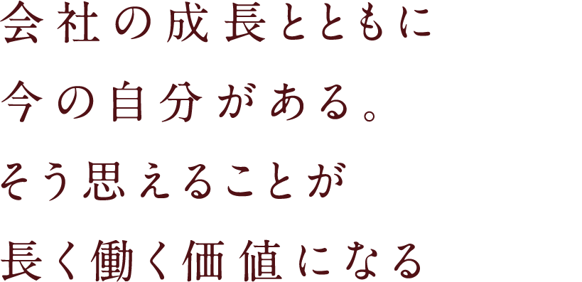 会社の成長とともに今の自分がある。そう思えることが長く働く価値になる