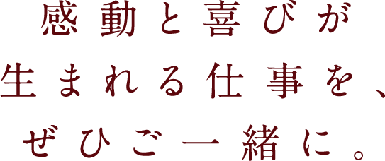 感動と喜びが生まれる仕事を、ぜひご一緒に。