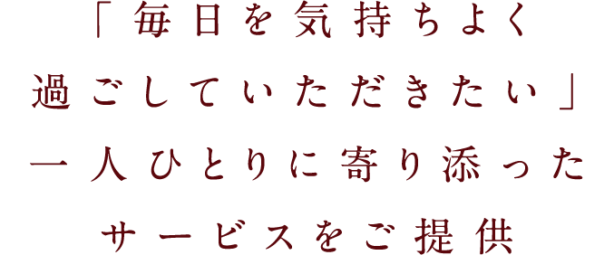 「毎日を気持ちよく過ごしていただきたい」一人ひとりに寄り添ったサービスをご提供