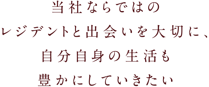 当社ならではのレジデントと出会いを大切に、自分自身の生活も豊かにしていきたい