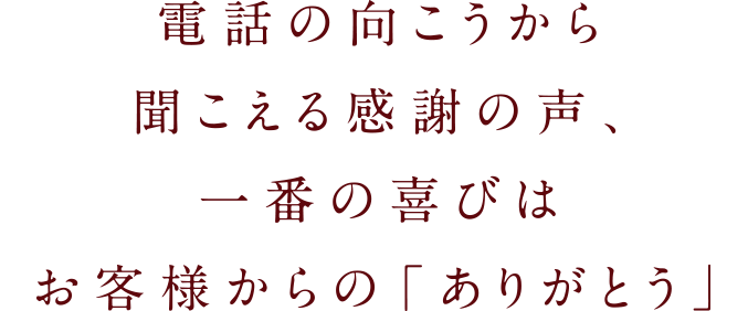 電話の向こうから聞こえる感謝の声、一番の喜びはお客様からの「ありがとう」