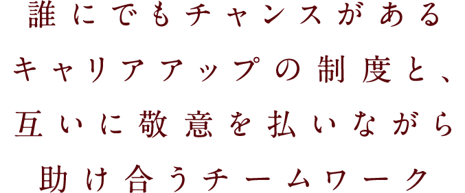 誰にでもチャンスがあるキャリアアップの制度と、互いに敬意を払いながら助け合うチームワーク