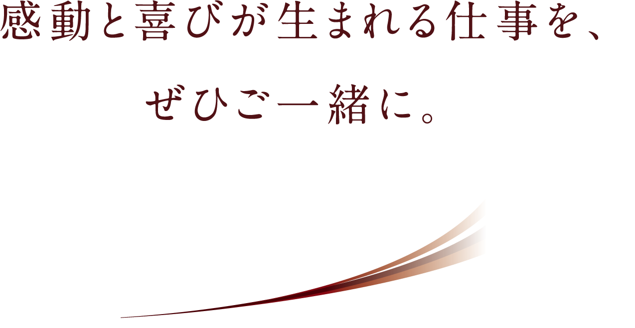 感動と喜びが生まれる仕事を、ぜひご一緒に。